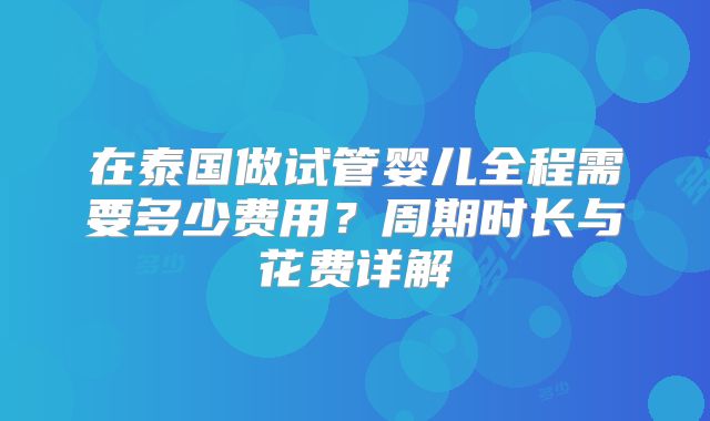 在泰国做试管婴儿全程需要多少费用？周期时长与花费详解