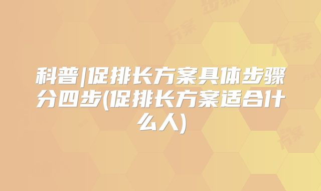 科普|促排长方案具体步骤分四步(促排长方案适合什么人)