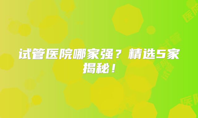 试管医院哪家强？精选5家揭秘！
