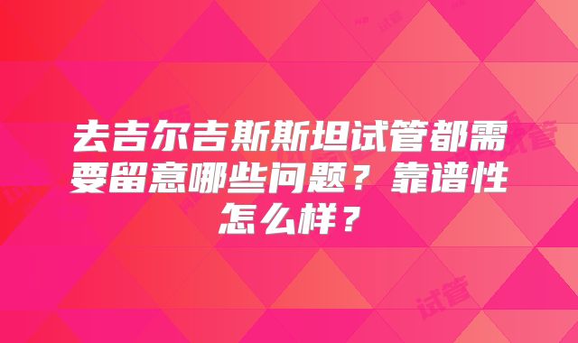 去吉尔吉斯斯坦试管都需要留意哪些问题？靠谱性怎么样？