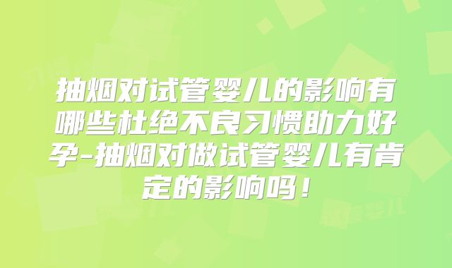 抽烟对试管婴儿的影响有哪些杜绝不良习惯助力好孕-抽烟对做试管婴儿有肯定的影响吗！