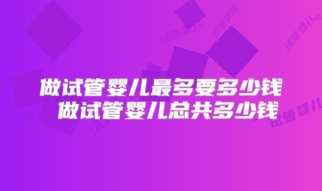 做试管婴儿最多要多少钱 做试管婴儿总共多少钱