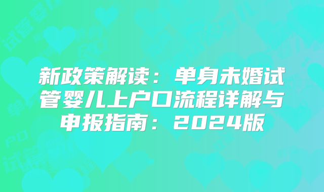 新政策解读：单身未婚试管婴儿上户口流程详解与申报指南：2024版