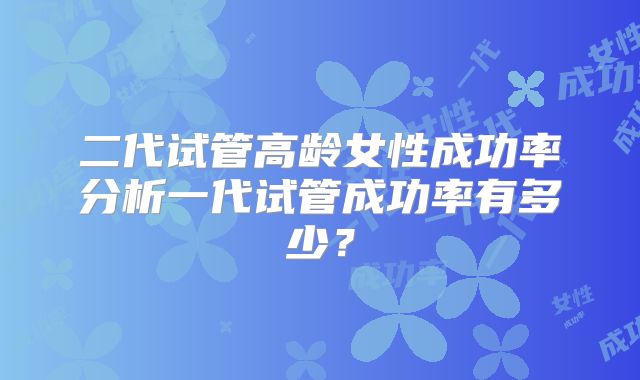 二代试管高龄女性成功率分析一代试管成功率有多少？