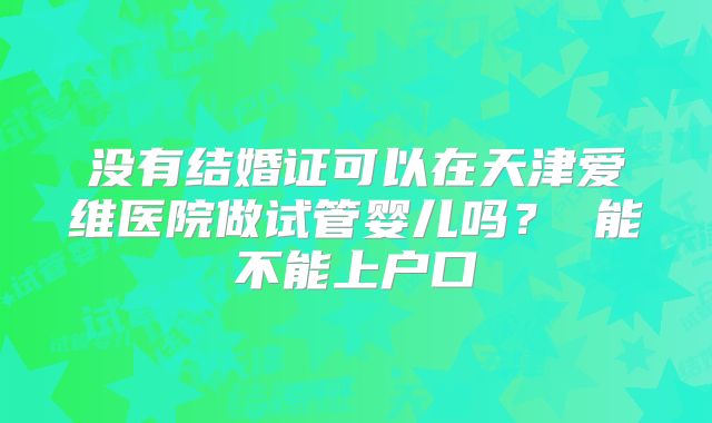 没有结婚证可以在天津爱维医院做试管婴儿吗? 能不能上户口