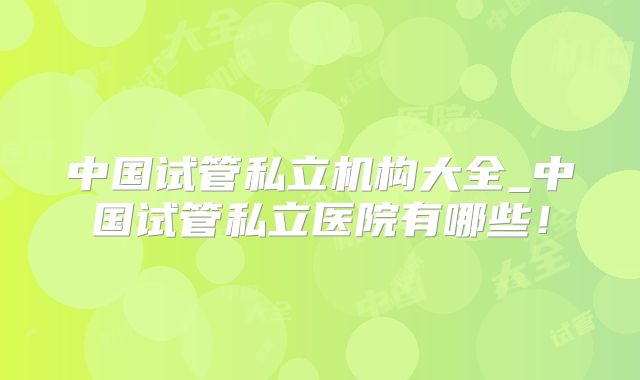 中国试管私立机构大全_中国试管私立医院有哪些!