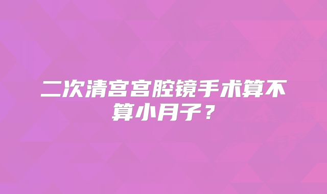二次清宫宫腔镜手术算不算小月子？