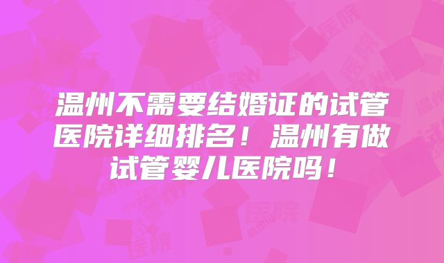 温州不需要结婚证的试管医院详细排名!温州有做试管婴儿医院吗!