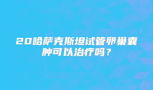 20哈萨克斯坦试管卵巢囊肿可以治疗吗？