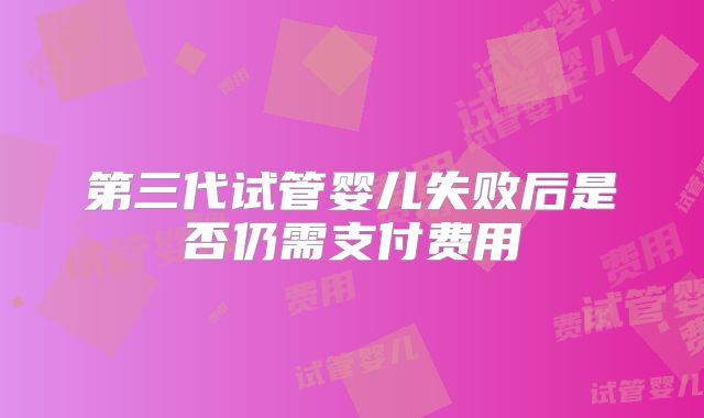第三代试管婴儿失败后是否仍需支付费用