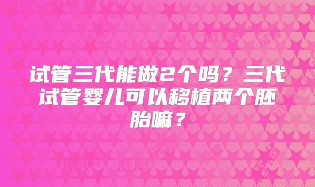 试管三代能做2个吗？三代试管婴儿可以移植两个胚胎嘛？