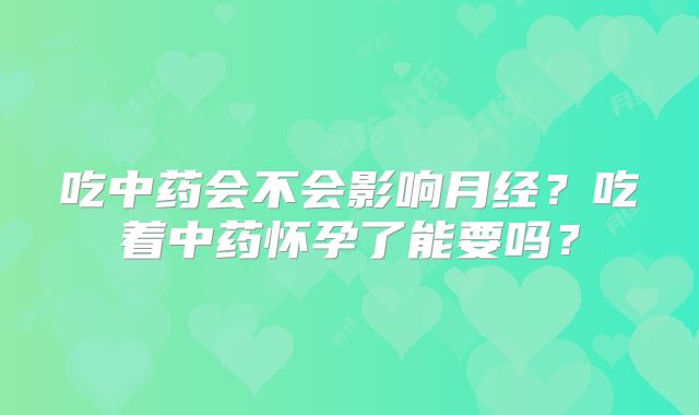 吃中药会不会影响月经？吃着中药怀孕了能要吗？
