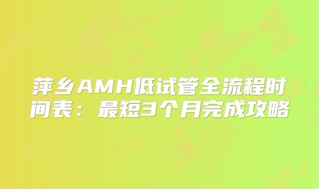 萍乡AMH低试管全流程时间表：最短3个月完成攻略