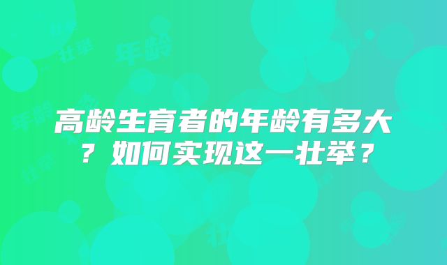 高龄生育者的年龄有多大?如何实现这一壮举?