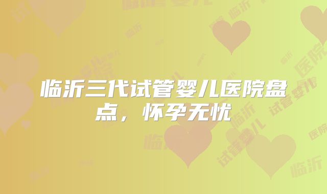 临沂三代试管婴儿医院盘点，怀孕无忧