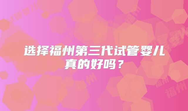 选择福州第三代试管婴儿真的好吗?