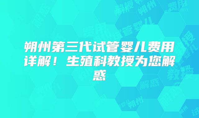 朔州第三代试管婴儿费用详解！生殖科教授为您解惑