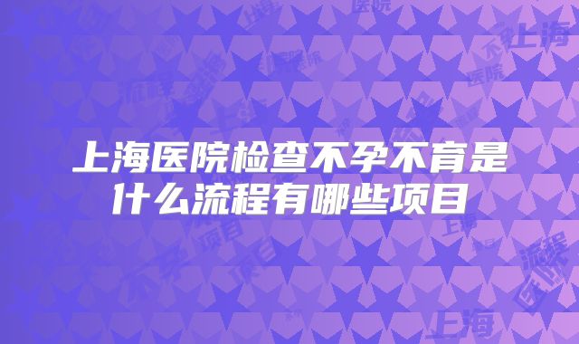 上海医院检查不孕不育是什么流程有哪些项目