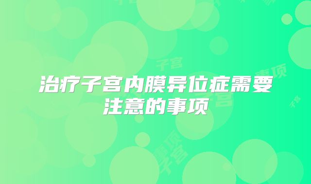 治疗子宫内膜异位症需要注意的事项