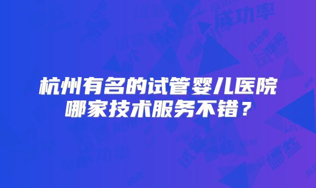杭州有名的试管婴儿医院哪家技术服务不错？