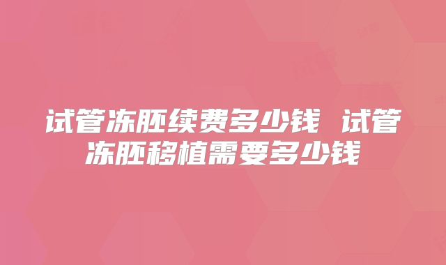 试管冻胚续费多少钱 试管冻胚移植需要多少钱