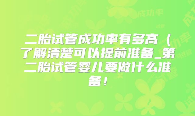 二胎试管成功率有多高（了解清楚可以提前准备_第二胎试管婴儿要做什么准备！