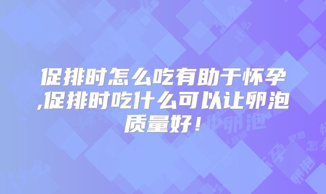 促排时怎么吃有助于怀孕,促排时吃什么可以让卵泡质量好!