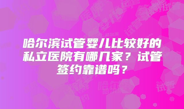 哈尔滨试管婴儿比较好的私立医院有哪几家?试管签约靠谱吗?