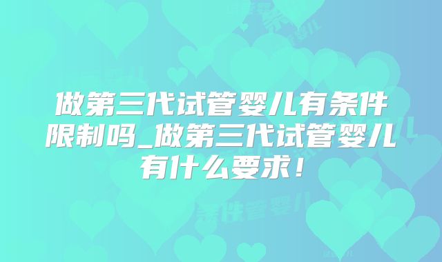 做第三代试管婴儿有条件限制吗_做第三代试管婴儿有什么要求!
