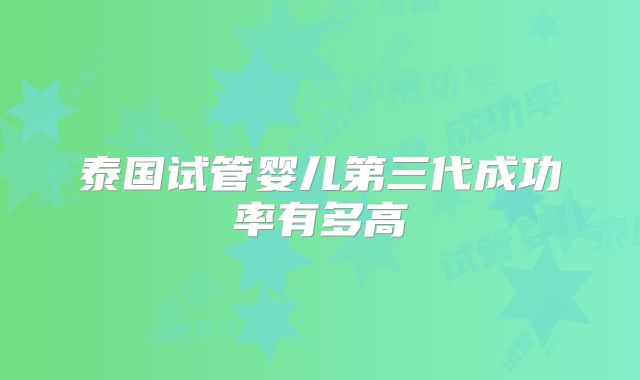 泰国试管婴儿第三代成功率有多高