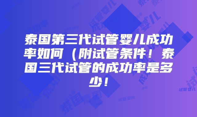 泰国第三代试管婴儿成功率如何(附试管条件!泰国三代试管的成功率是多少!