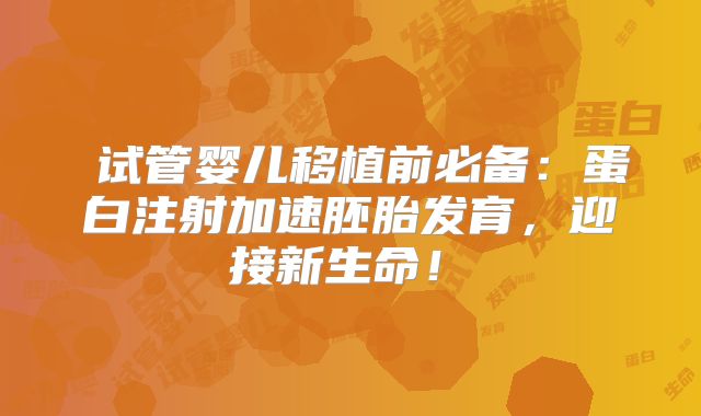 试管婴儿移植前必备:蛋白注射加速胚胎发育,迎接新生命!