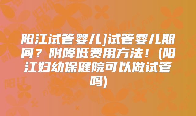 阳江试管婴儿]试管婴儿期间？附降低费用方法！(阳江妇幼保健院可以做试管吗)