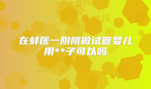 在蚌医一附院做试管婴儿用**子可以吗