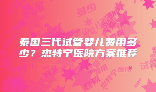 泰国三代试管婴儿费用多少？杰特宁医院方案推荐