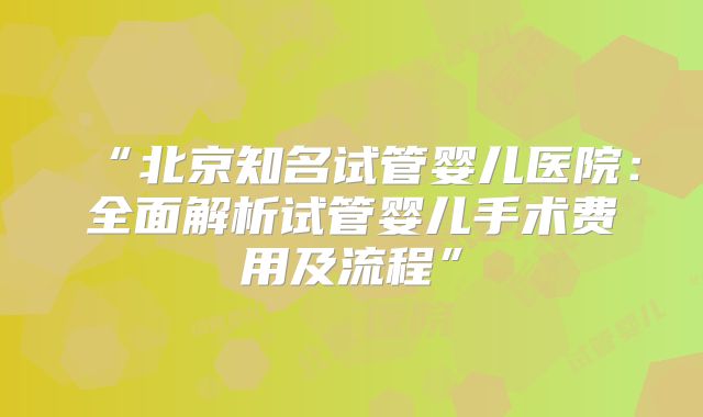 “北京知名试管婴儿医院:全面解析试管婴儿手术费用及流程”