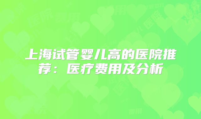 上海试管婴儿高的医院推荐：医疗费用及分析