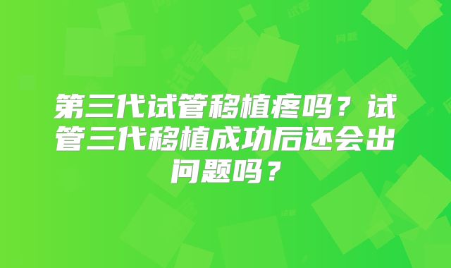 第三代试管移植疼吗？试管三代移植成功后还会出问题吗？