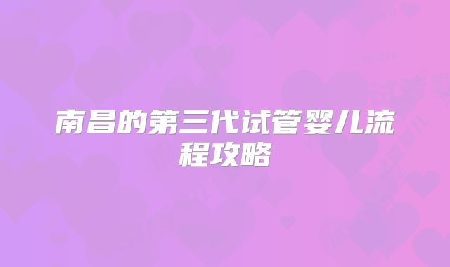 南昌的第三代试管婴儿流程攻略