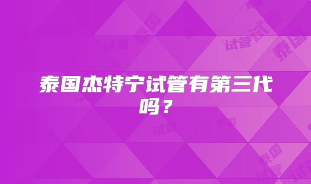 泰国杰特宁试管有第三代吗？
