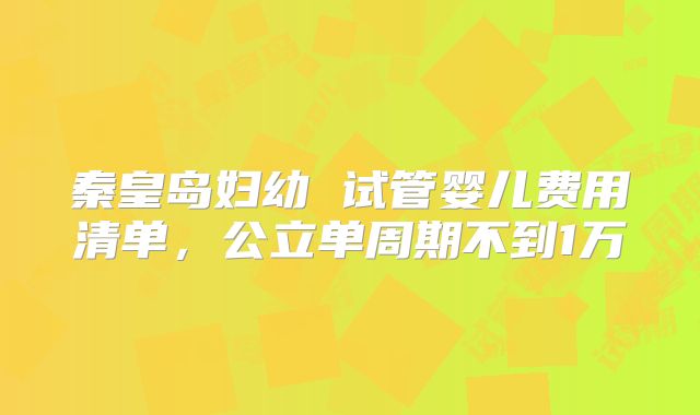 秦皇岛妇幼 试管婴儿费用清单，公立单周期不到1万