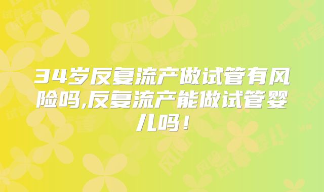 34岁反复流产做试管有风险吗,反复流产能做试管婴儿吗！