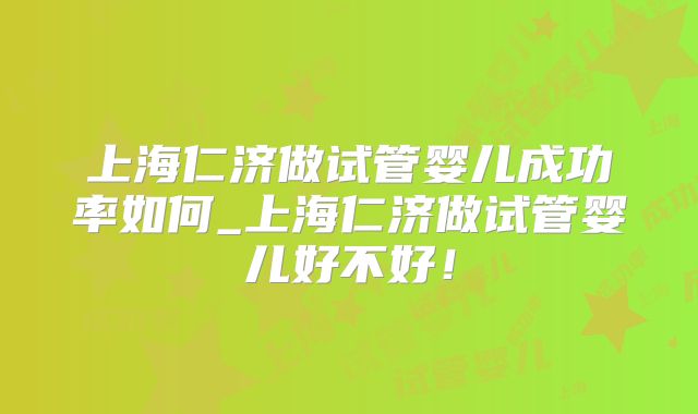 上海仁济做试管婴儿成功率如何_上海仁济做试管婴儿好不好！