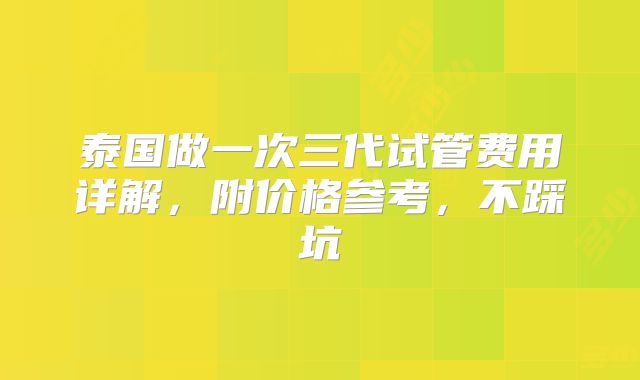 泰国做一次三代试管费用详解，附价格参考，不踩坑