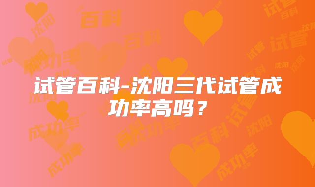 试管百科-沈阳三代试管成功率高吗？