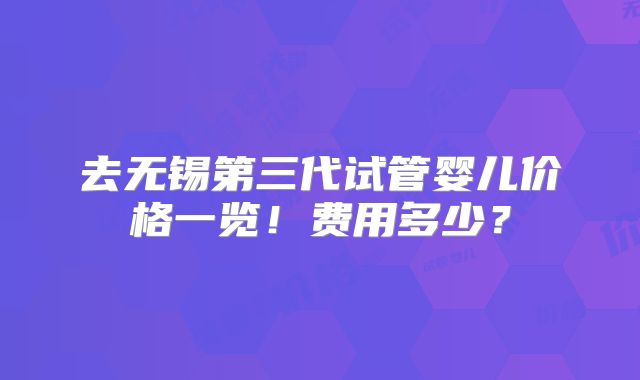 去无锡第三代试管婴儿价格一览!费用多少?