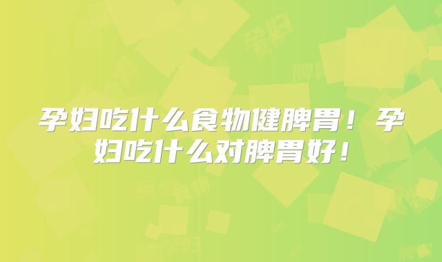 孕妇吃什么食物健脾胃！孕妇吃什么对脾胃好！