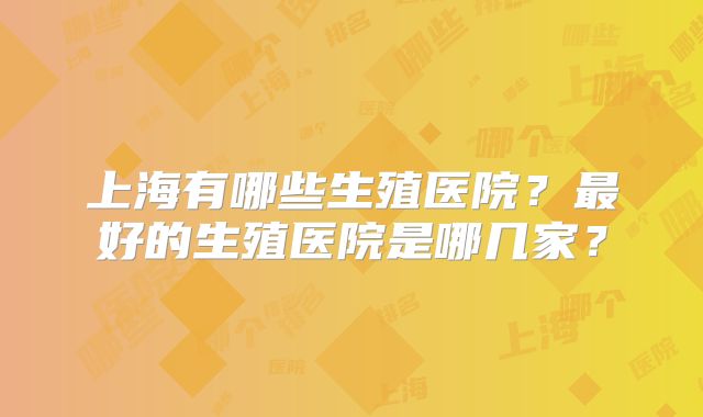 上海有哪些生殖医院？最好的生殖医院是哪几家？