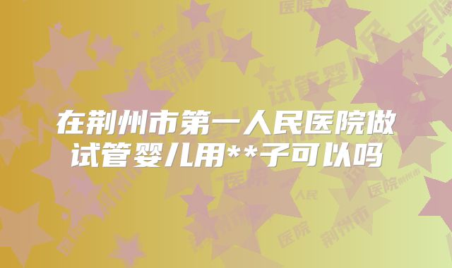 在荆州市第一人民医院做试管婴儿用**子可以吗