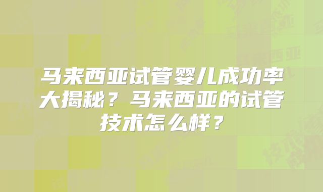 马来西亚试管婴儿成功率大揭秘？马来西亚的试管技术怎么样？
